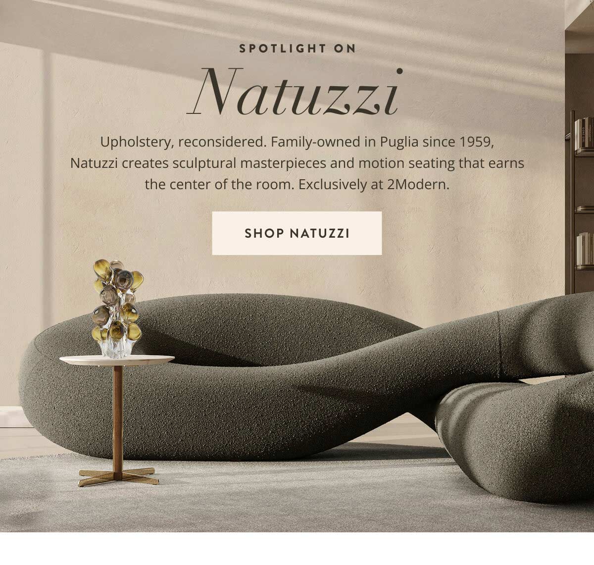 Spotlight on Natuzzi. Upholstery, reconsidered. Family-owned in Puglia since 1959, Natuzzi creates sculptural masterpieces and motion seating that earns the center of the room. Exclusively at 2Modern. Shop Natuzzi.
