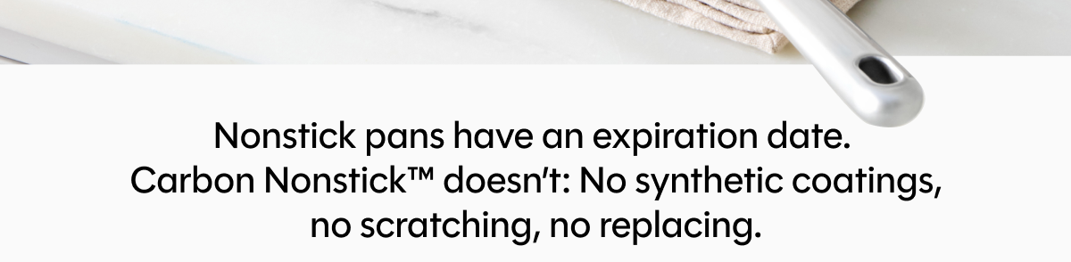 Nonstick pans have an expiration date.  Carbon Nonstick™ doesn’t: No synthetic coatings, no scratching, no replacing.