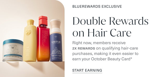 Bluerewards exclusive. Double rewards on hair care. right now, members receive 2x rewards on qualifying hair care purchases, making it even easier to earn your October Beauty card. start earning. the image is of assorted hair care products. 