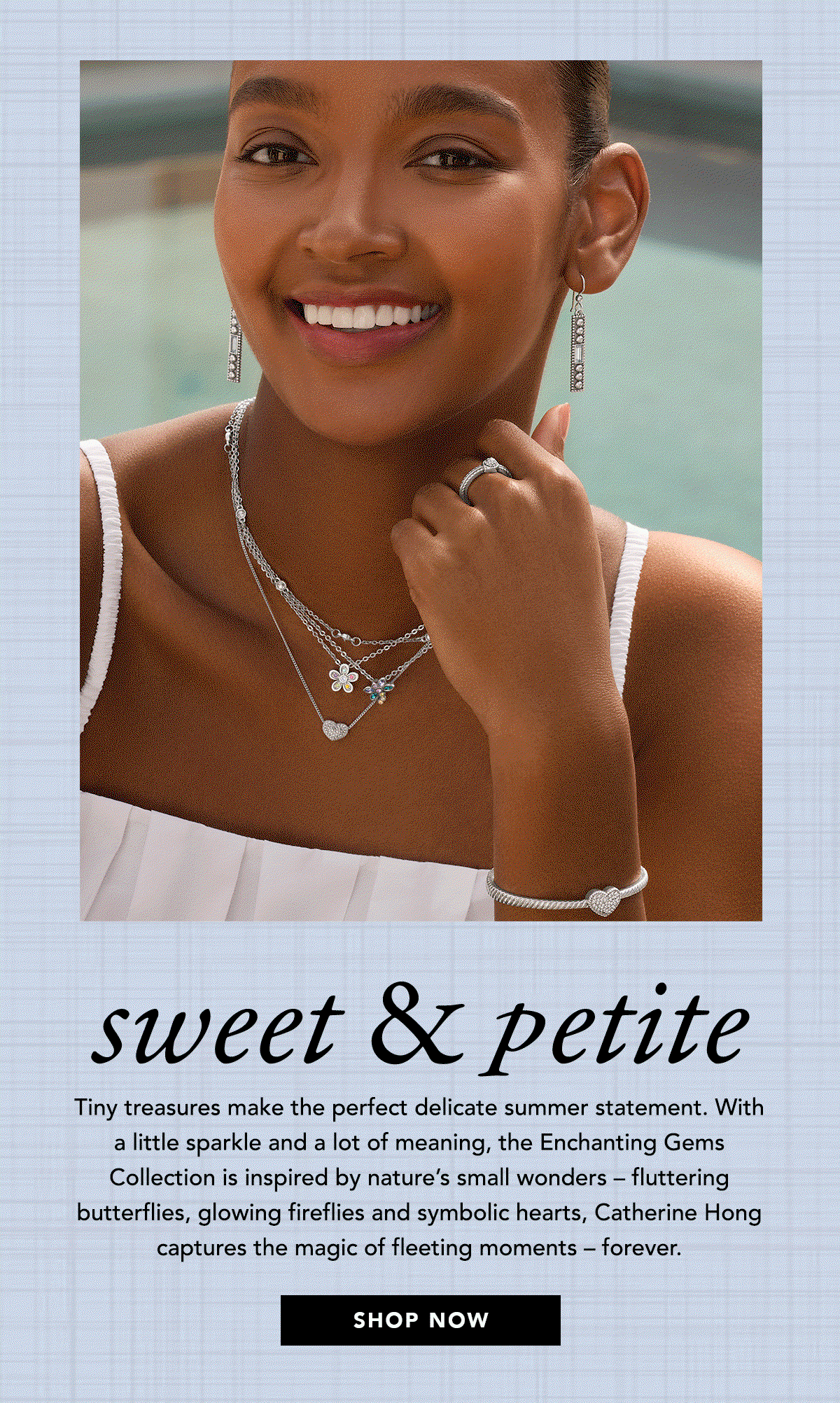 Sweet and Petite - Tiny treasures make the perfect delicate summer statement. With a little sparkle and a lot of meaning, the Enchanting Gems Collection is inspired by nature's small wonders - fluttering butterflies, glowing fireflies and symbolic hearts, Catherine Hong captures the magic of fleeting moments - forever. - Shop Now