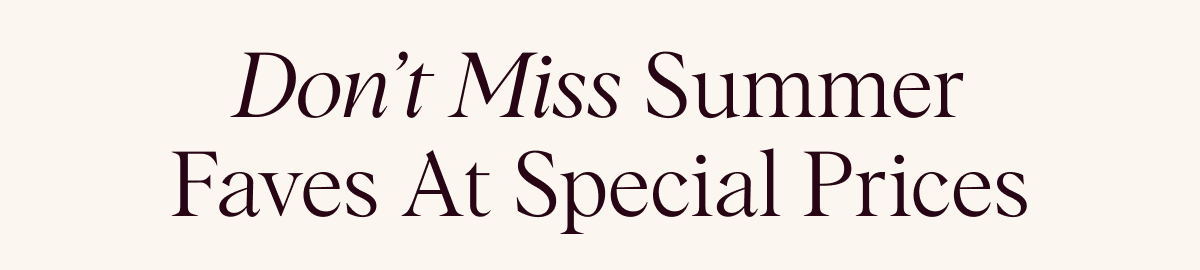 Don’t Miss Summer Faves At Special Prices