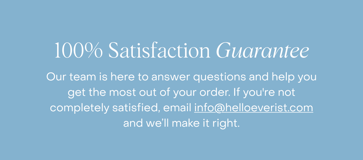 100% Satisfaction Guarantee | Our team is here to answer questions and help you get the most out of your order. If you're not completely satisfied, email info@helloeverist.com and we’ll make it right.