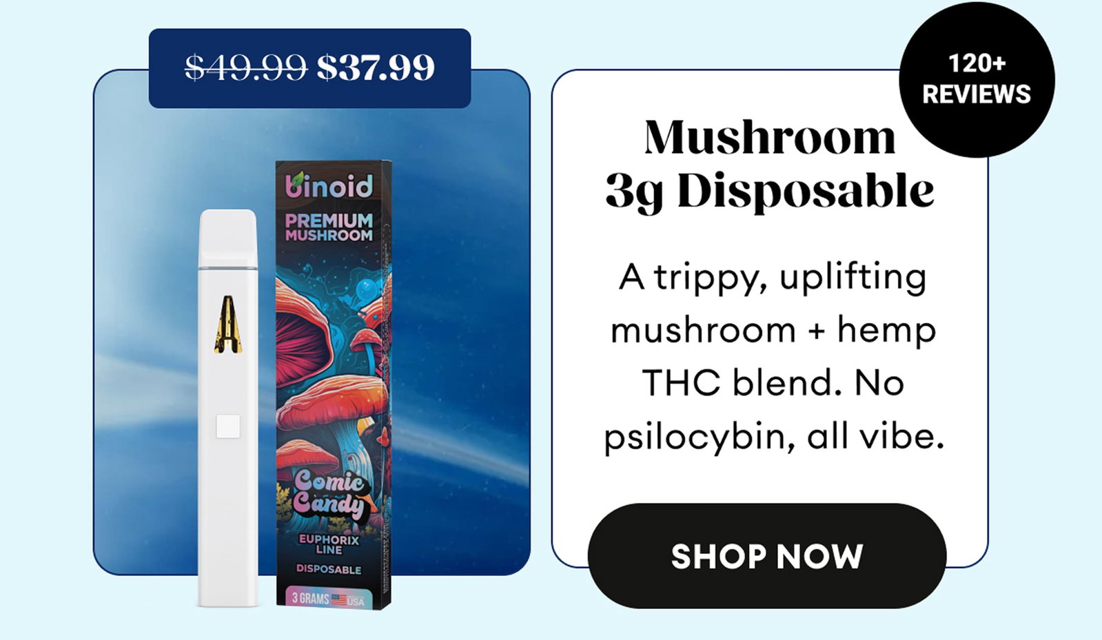 Mushroom 3g Disposable | A trippy, uplifting mushroom + hemp THC blend. No psilocybin, all vibe. | 120+ Reviews | $37.99 (was $49.99) | Shop Now