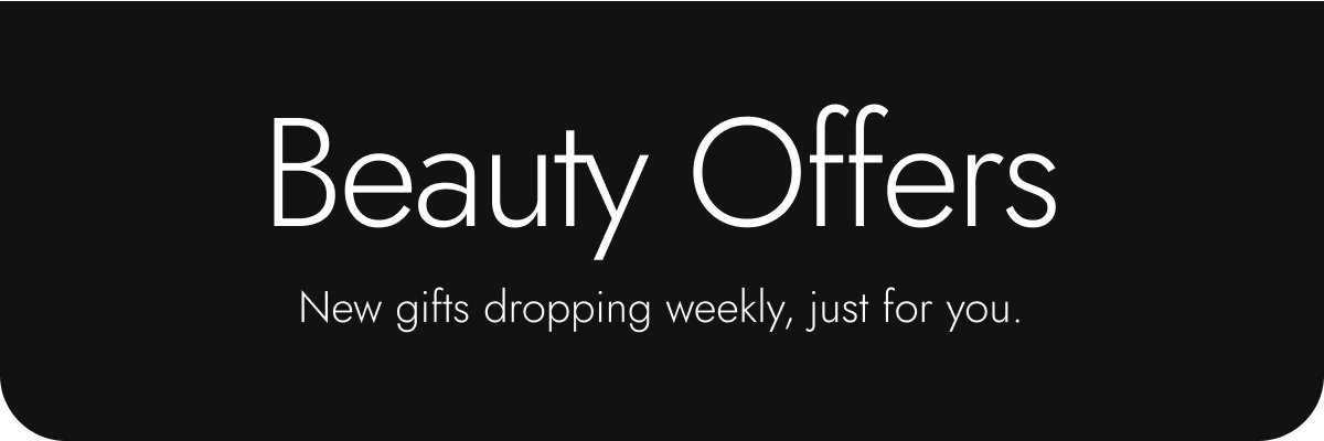 Beauty offers. New gifts dropping weekly, just for you.