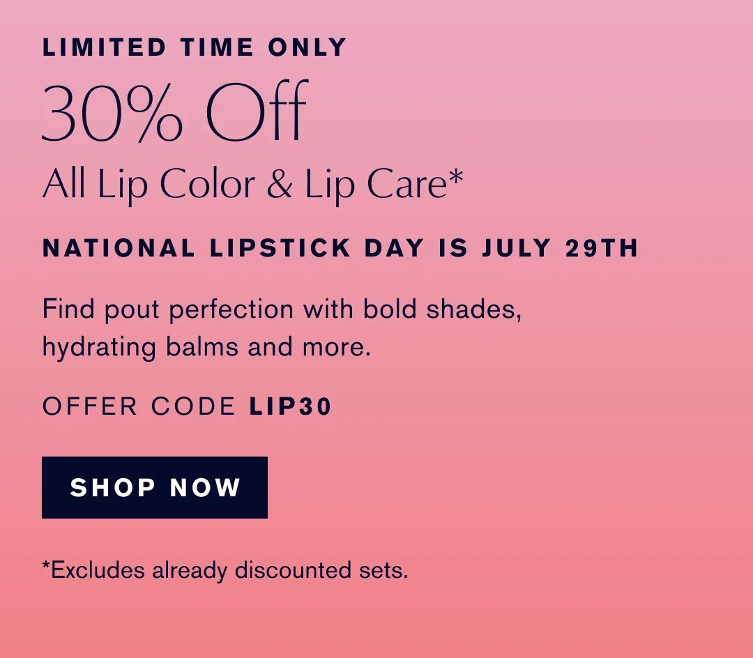 LIMITED TIME ONLY | 30% Off | All Lip Color & Lip Care* | NATIONAL LIPSTICK DAY IS JULY 29TH | Find pout perfection with bold shades, hydrating balms and more. | OFFER CODE LIP30 | SHOP NOW | *Excludes already discounted sets.