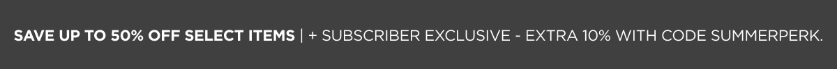 Save up to 50% off select items | + Subscriber Exclusive - extra 10% with code SUMMERPERK.