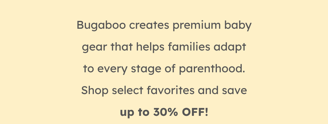 Bugaboo creates premium baby gear that helps families adapt to every stage of parenthood. Shop select favorites and save up to 30% OFF!