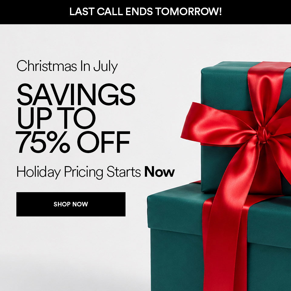 LAST CALL - ENDS TOMORROW - CHRISTMAS IN JULY - SAVINGS UP TO 75% OFF - HOLIDAY PRICING STARTS NOW - SHOP NOW >
