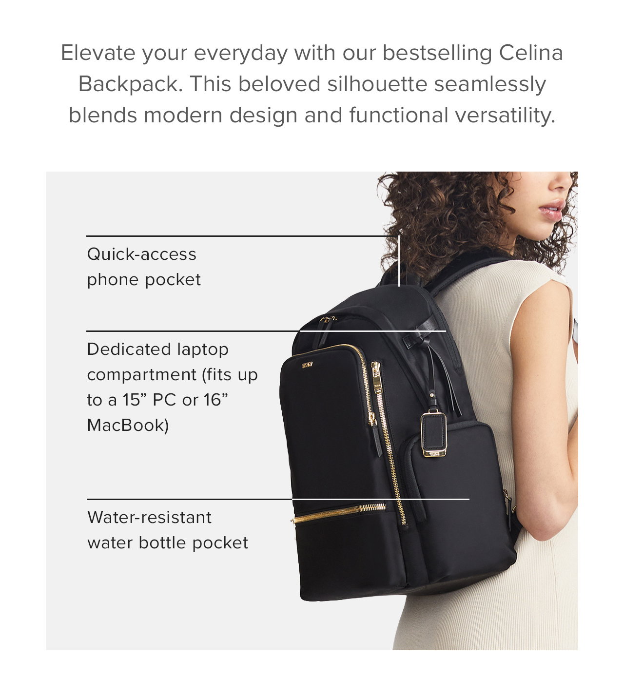 Elevate your everyday with our bestselling Celina Backpack. This beloved silhouette seamlessly blends modern design and functional versatility. Key leash  Dedicated laptop compartment (fits up to a 15” PC or 16” MacBook screen)  Quick-access phone pocket  Water-resistant water bottle pocket.