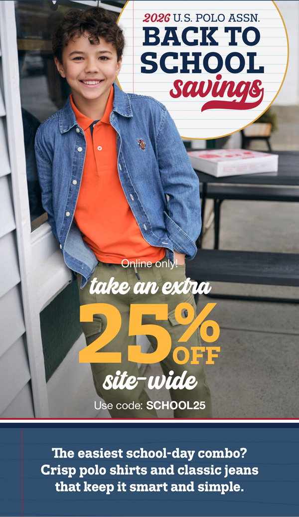 2026 U.S. POLO ASSN. Back to school savings. Online only! Take an extra 25% off site-wide use code: SCHOOL25 The easiest school-day combo? Crisp polo shirts and classic jeans that keep it smart and simple.