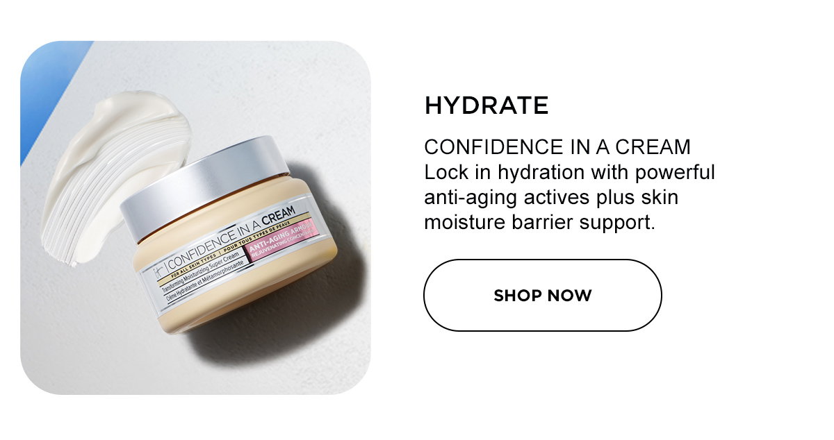 Eyebrow: HYDRATE Product Name: CONFIDENCE IN A CREAM Copy: Lock in hydration with powerful anti-aging actives plus skin moisture barrier support. CTA: SHOP IT