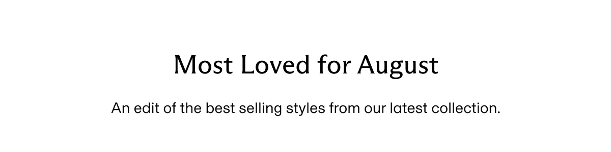 Most Loved for August | An edit of the best selling styles from our latest collection.