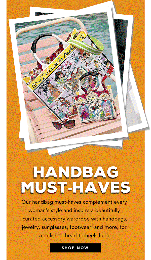 Handbag Must-Haves - Our handbag must-haves complement every woman's style and inspire a beautifully curated accessory wardrobe with handbags, jewelry, sunglasses, footwear, and more, for a polished head-to-heels look. - Shop Now