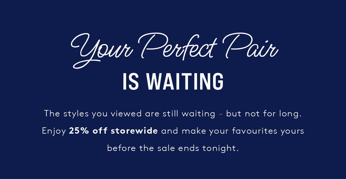 YOUR PERFECT PAIR IS WAITING! SECURE YOUR FAVOURITES BEFORE 25% OFF STOREWIDE ENDS TONIGHT!