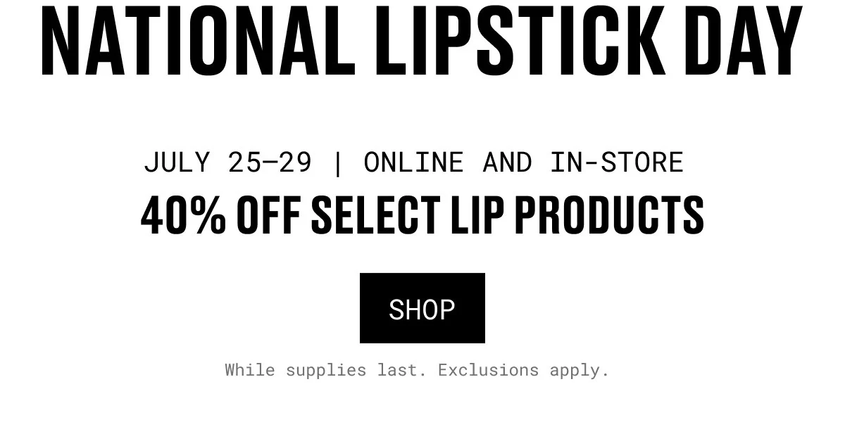 NATIONAL LIPSTICK DAY | JULY 25–29 | ONLINE AND IN-STORE | 40% OFF SELECT LIP PRODUCTS | SHOP | While supplies last. Exclusions apply.