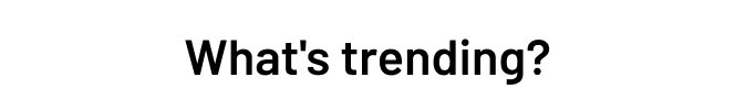 What's trending?