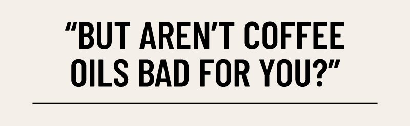 but aren't coffee oils bad for you?
