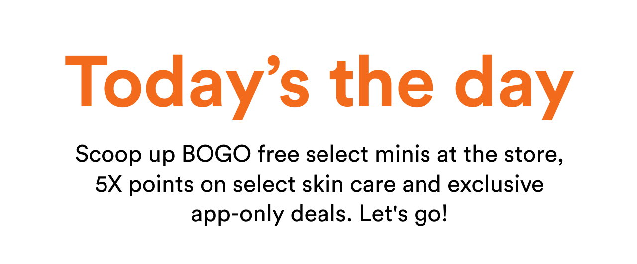 Today's the day | Scoop up BOGO free select minis at the store, 5X points on select skin care and exclusive app-only deals | Let's go! 
