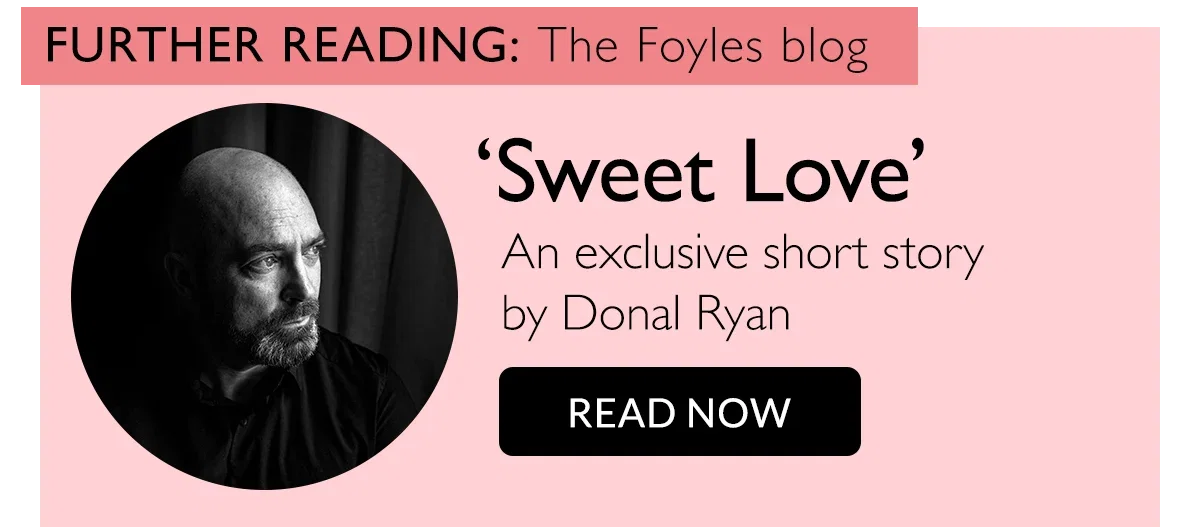 FURTHER READING: The Foyles blog | 'Sweet Love' An exclusive short story by Donal Ryan | READ NOW