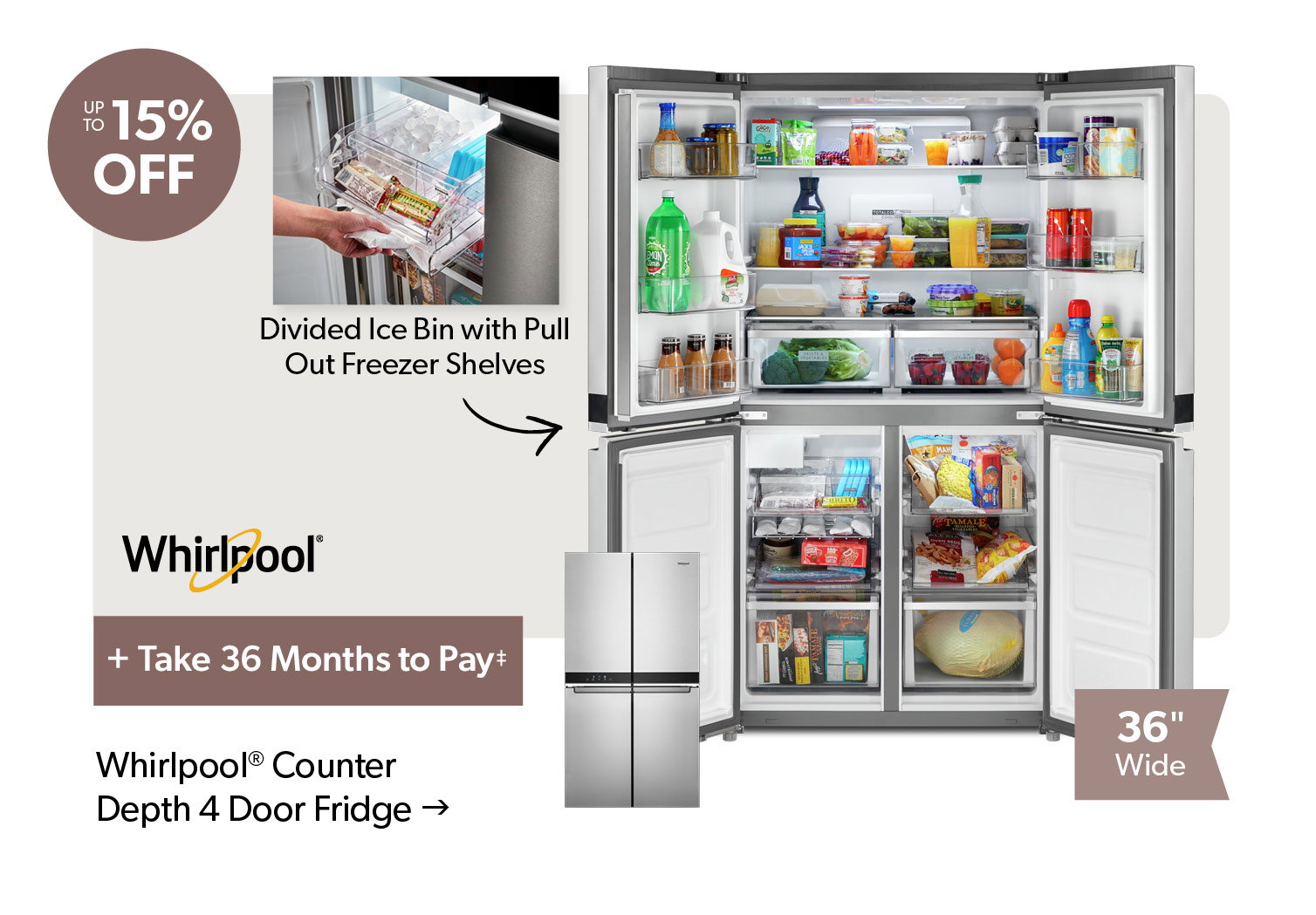 up to 15 percent off. + Take 26 Months to Pay. Featured Whirlpool Counter Depth 4 Door Fridge. Click to shop. 