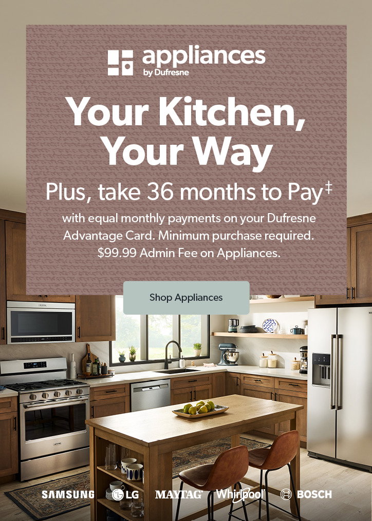 Appliances by Dufresne. Your Kitchen, Your Way, Plus take 36 months to Pay with equal monthly payments on your Dufresne Advantage Card. Minimum purchase required. $99.99 Admin Fee on Appliances. Click to shop Appliances.