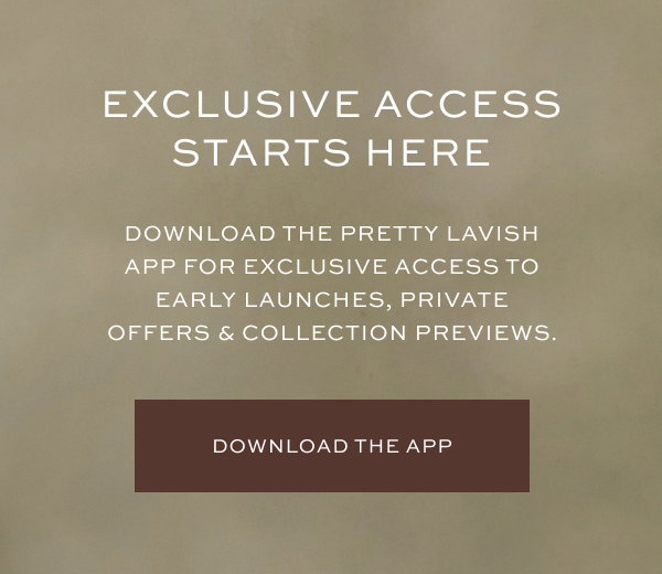 Download the Pretty Lavish app for exclusive access to early launches, private offers & collection previews