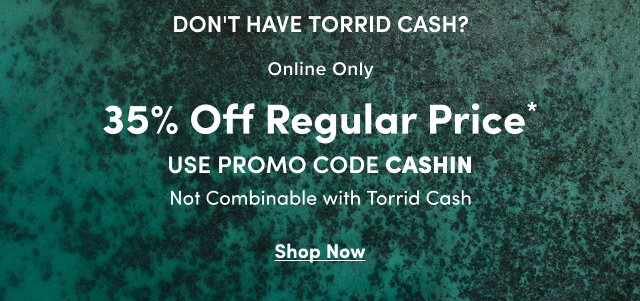 Don't Have Torrid Cash? | Online Only | 35% Off Regular Price* | USE PROMO CODE CASHIN | Not Combinable With Torrid Cash | Shop Now >