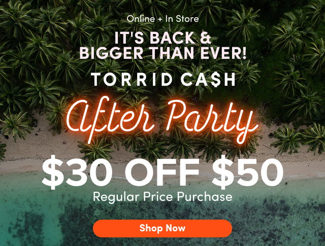 Online + In Store | It's Back & Bigger Than Ever! | Torrid Cash | After Party | $30 Off $50 | Regular Price Purchase | Shop Now > 