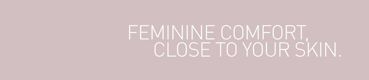 Feminine comfort, close to your skin.