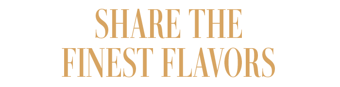 SHARE THE FINEST FLAVORS