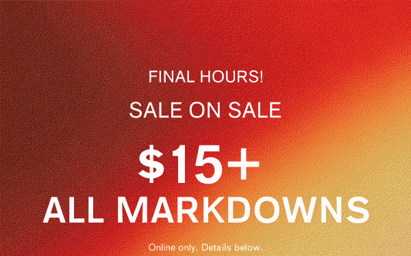 Final Hours! Sale on Sale |  $15+ All Markdowns Online only.