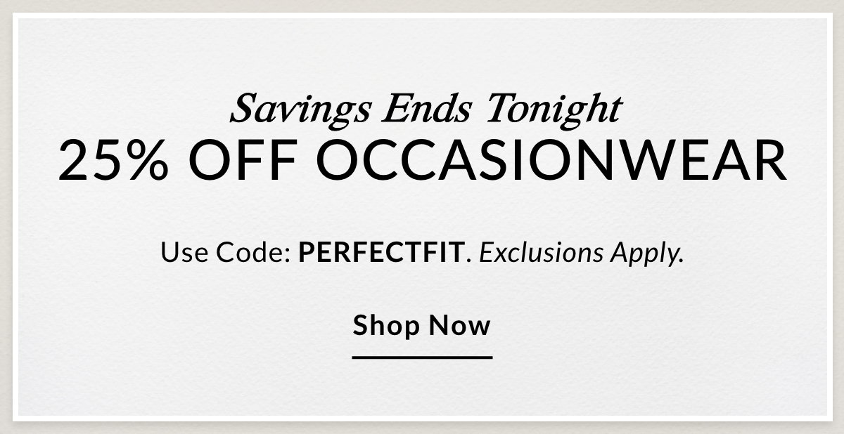 Savings Ends Tonight 25% OFF OCCASIONWEAR Use Code: PERFECTFIT. Exclusions Apply. SHOP NOW >>