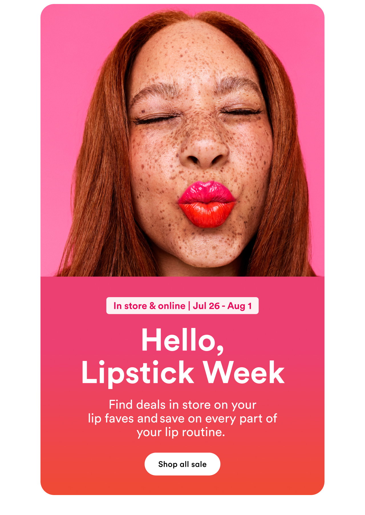 In store & online | Jul 26 - Aug 1 |  Hello, Lipstick Week  |  Find deals in store on your lip faves and save on every part of your lip routine. | Shop all sale