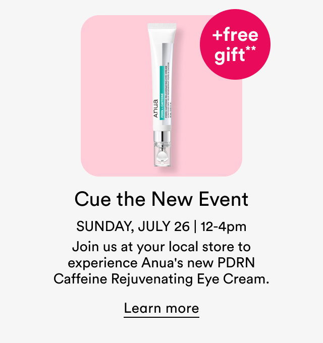 Cue the New Event | Sunday, July 26 | 12-4pm | Join us at your local store to experience Anua's new PDRN Caffeine Rejuvenating Eye Cream.
