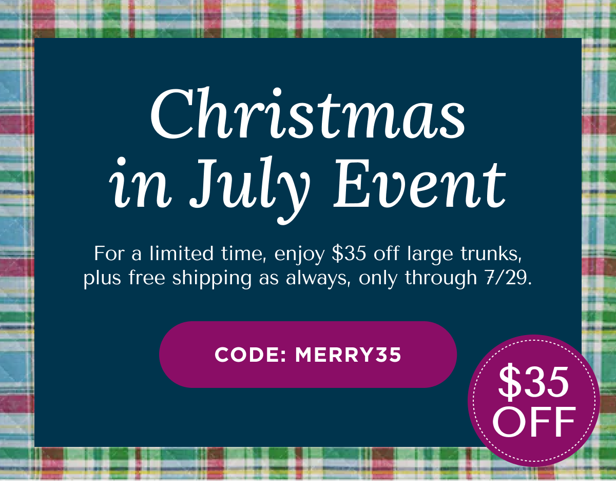 Christmas in July Event | For a limited time, enjoy $35 off large trunks, plus free shipping as always, only through 7/29. CODE: MERRY35