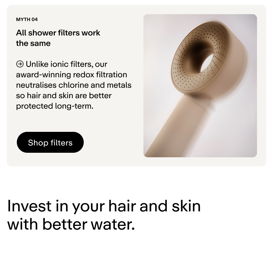 Our award-winning redox filtration neutralises chlorine and metals so hair and skin are better protected long-term.