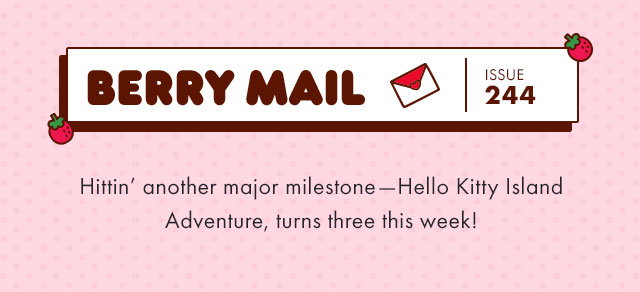Berry Mail Issue 244 | Hittin’ another major milestone—Hello Kitty Island Adventure, turns three this week!