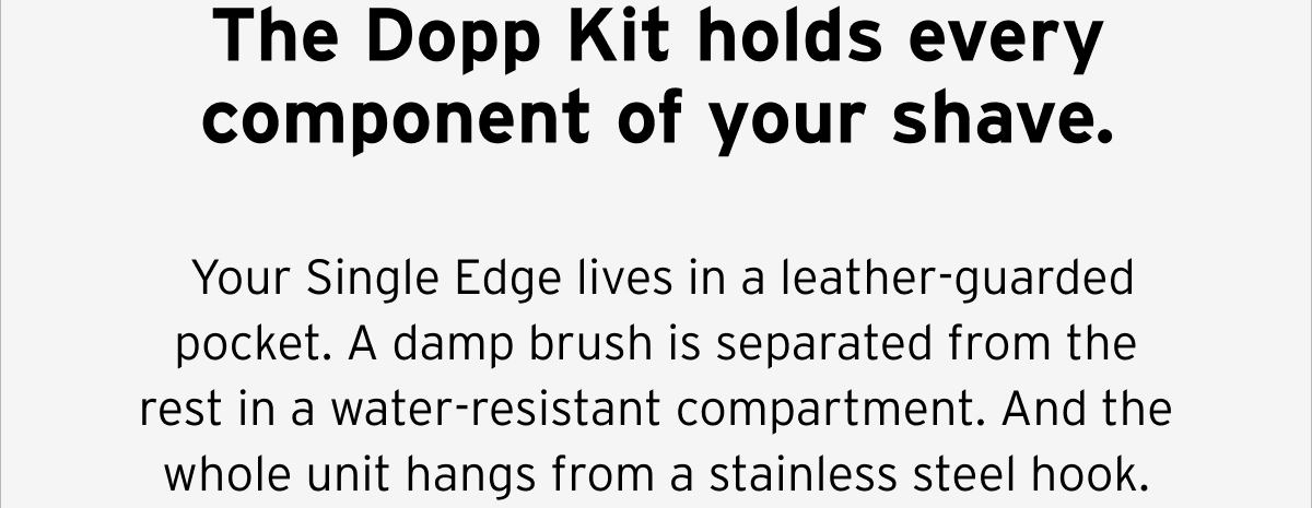 The Dopp Kit holds every component of your shave.  Your Single Edge lives in a leather-guarded pocket. A damp brush is separated from the rest in a water-resistant compartment. And the whole unit hangs from a stainless steel hook.