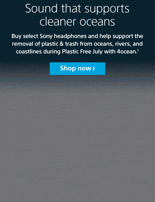 Sound that supports cleaner oceans | Buy select Sony headphones and help support the removal of plastic & trash from oceans, rivers, and coastlines during Plastic Free July with 4oceans.1 Shop now