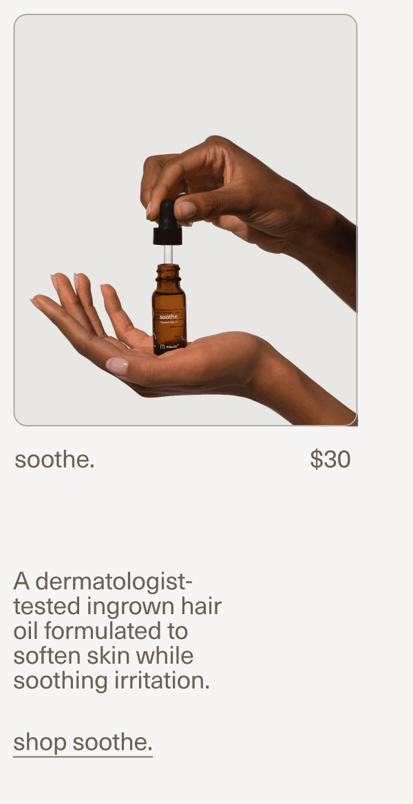 soothe. | $30 | A dermatologist-tested ingrown hair oil formulated to soften skin while soothing irritation. | shop soothe.