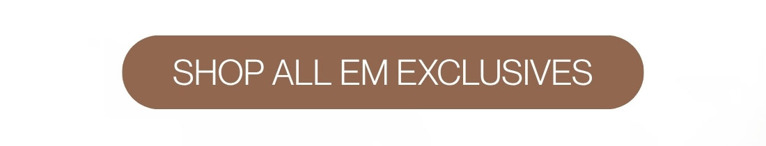 SHOP ALL EM EXCLUSIVES