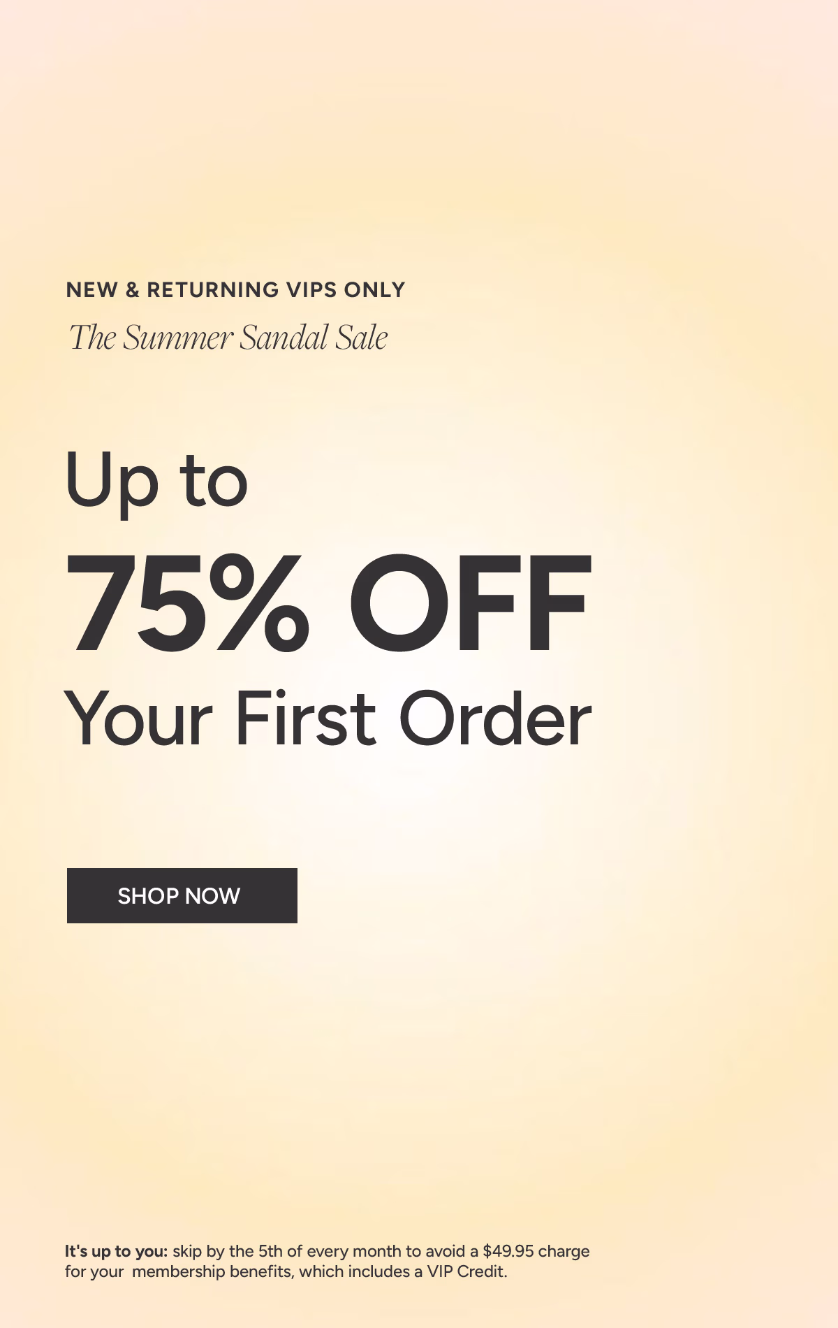 New & Returning VIPs Only: The Summer Sandal Sale. Up to 75% Off Your First Order*