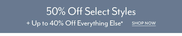 50% Off Select Styles + Up to 40% Off Everything Else*