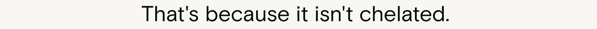 That's because it isn't chelated.