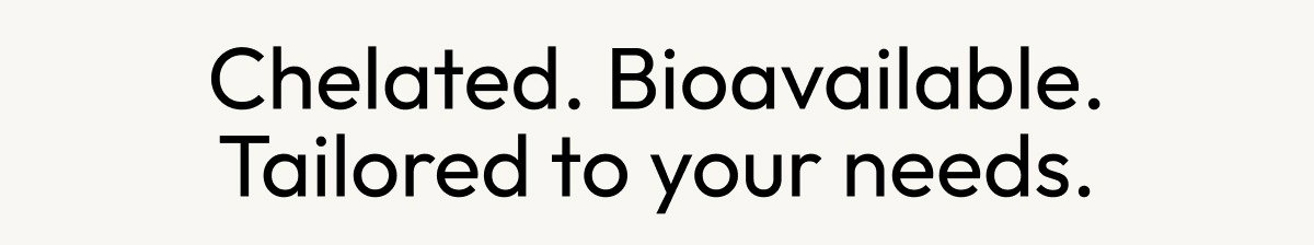 Chelated. Bioavailable. Tailored to your needs.