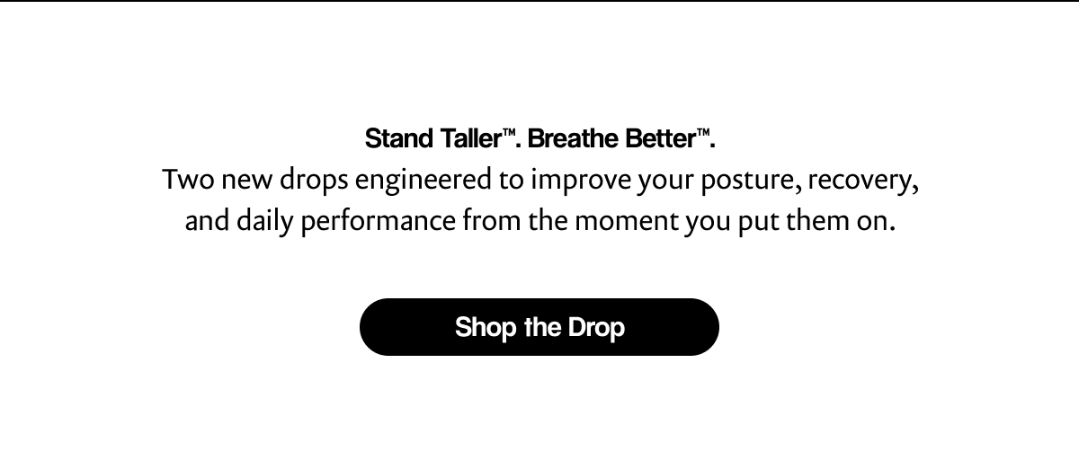 Stand Taller™. Breathe Better™.   Two new drops engineered to improve your posture, recovery, and daily performance from the moment you put them on. | [ Shop the Drop ]