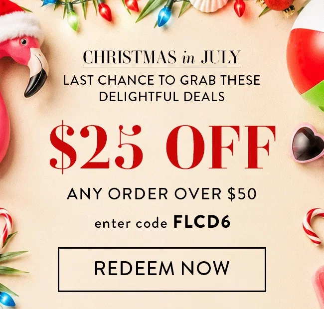 Christmas in July. Last Chance to Grab These Delightful Deals. $25 Off any order over $50. Enter code FLCD6. Redeem Now.