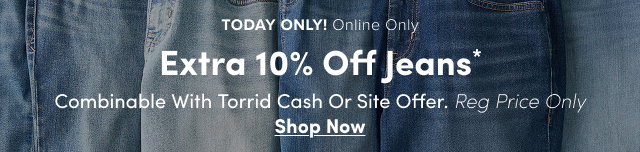 1 Day Only! | Online Only | Extra 10% Off Jeans* | Regular Price Only. | Combinable with Torrid Cash or Site Offer | Shop Now >
