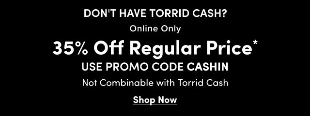 Don't Have Torrid Cash? | Online Only | 35% Off Regular Price* | USE PROMO CODE CASHIN | Not Combinable With Torrid Cash | Shop Now >