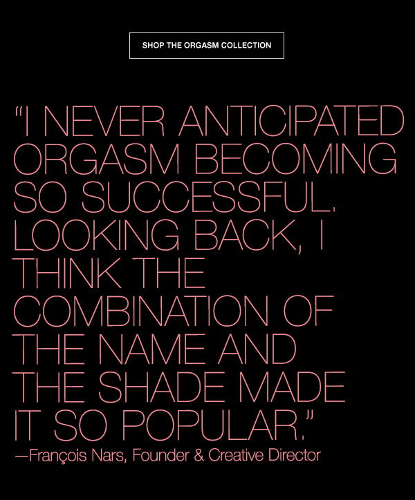I never anticipated Orgasm becoming so successful. Looking back, I think the combination of the name and the shade made it so popular.” —François Nars, Founder a & Creative Director